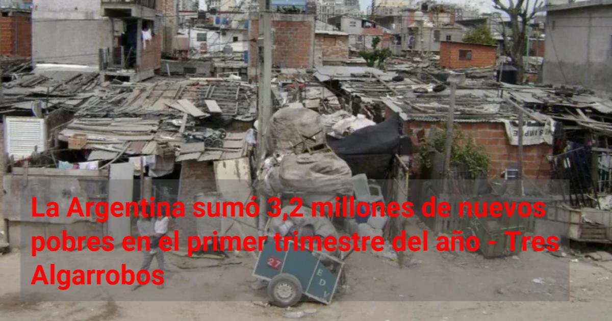La Argentina sumó 3,2 millones de nuevos pobres en el primer trimestre ...